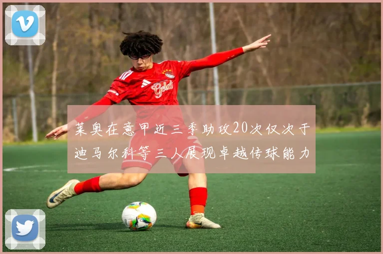 莱奥在意甲近三季助攻20次仅次于迪马尔科等三人展现卓越传球能力