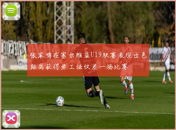 张家鸣在塞尔维亚U19联赛表现出色距离获得劳工证仅差一场比赛