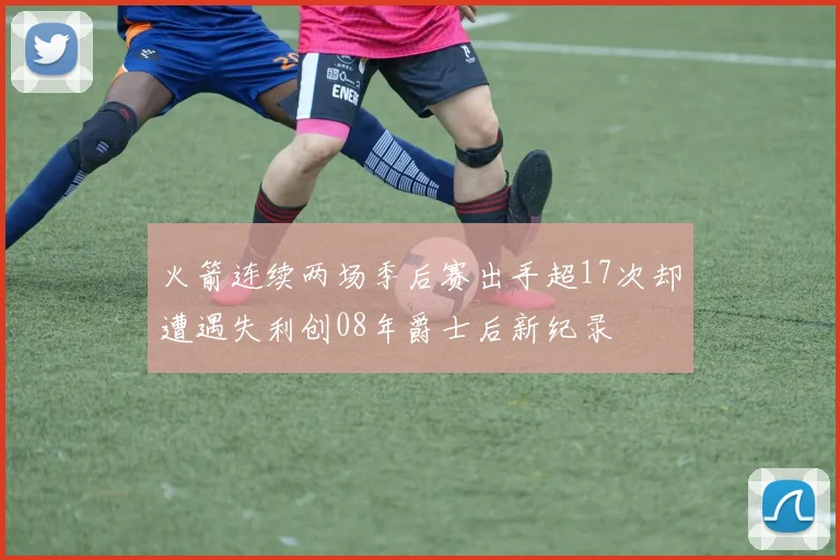 火箭连续两场季后赛出手超17次却遭遇失利创08年爵士后新纪录