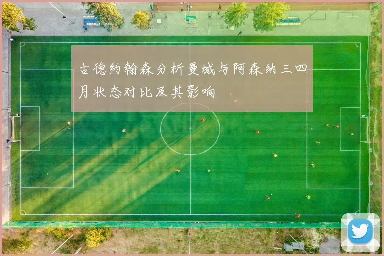 古德约翰森分析曼城与阿森纳三四月状态对比及其影响