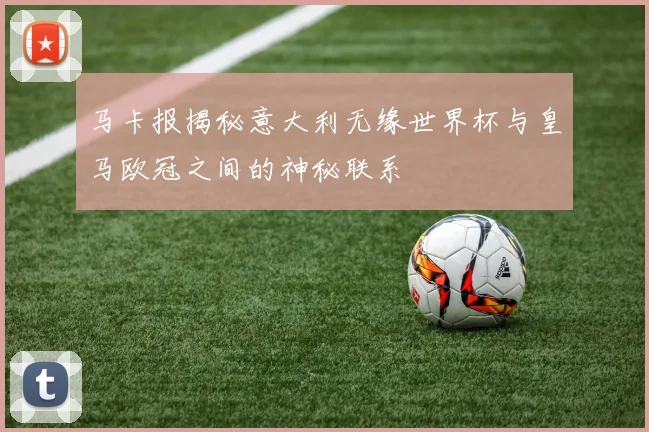 马卡报揭秘意大利无缘世界杯与皇马欧冠之间的神秘联系
