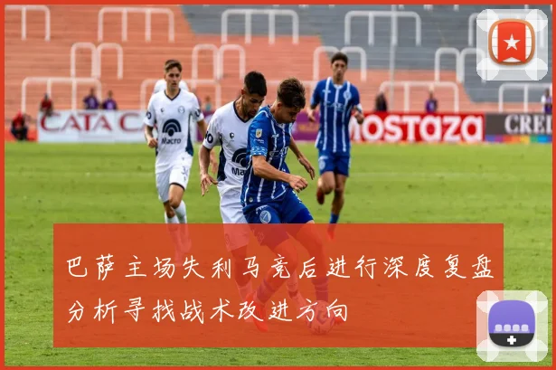 巴萨主场失利马竞后进行深度复盘分析寻找战术改进方向