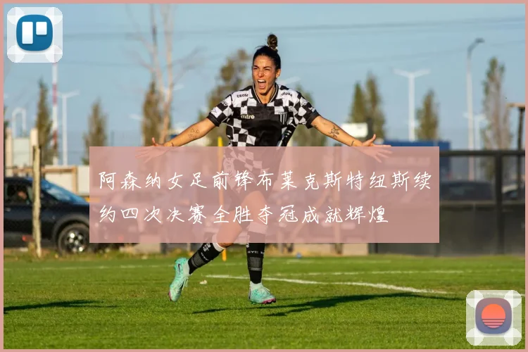 阿森纳女足前锋布莱克斯特纽斯续约四次决赛全胜夺冠成就辉煌