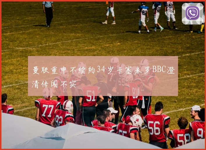 曼联重申不续约34岁卡塞米罗BBC澄清传闻不实