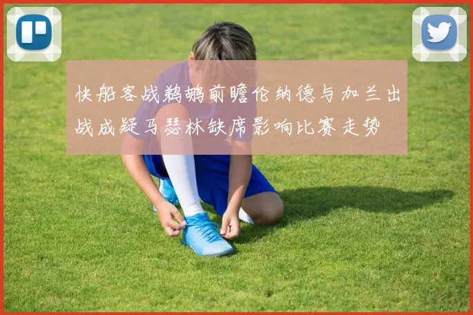 快船客战鹈鹕前瞻伦纳德与加兰出战成疑马瑟林缺席影响比赛走势