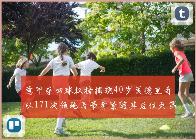 意甲夺回球权榜揭晓40岁莫德里奇以171次领跑马蒂奇紧随其后位列第三
